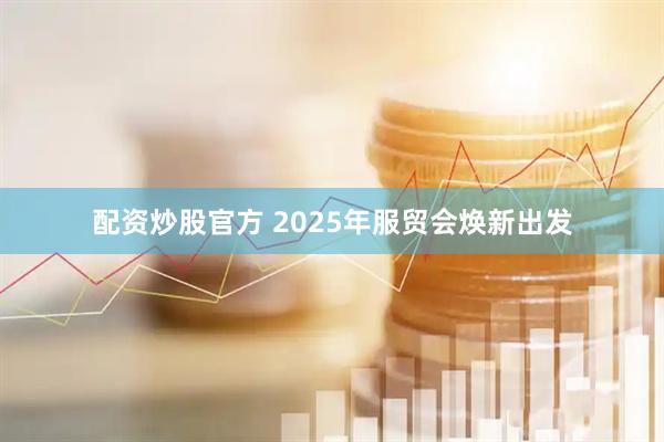 配资炒股官方 2025年服贸会焕新出发