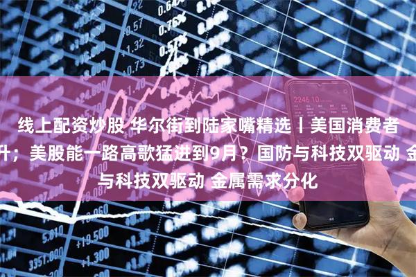 线上配资炒股 华尔街到陆家嘴精选丨美国消费者信心继续回升；美股能一路高歌猛进到9月？国防与科技双驱动 金属需求分化