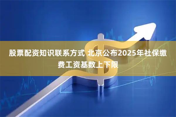 股票配资知识联系方式 北京公布2025年社保缴费工资基数上下限