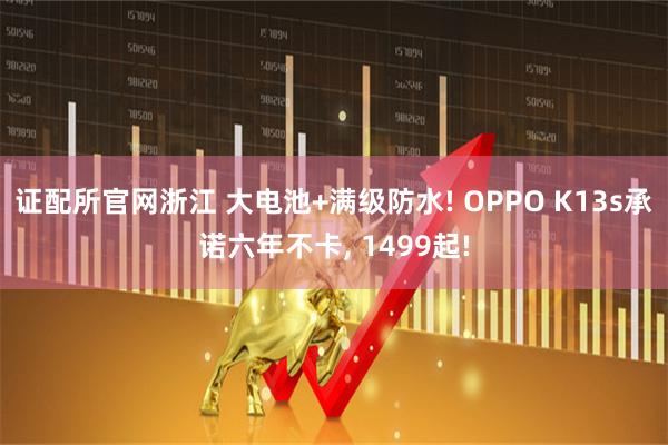 证配所官网浙江 大电池+满级防水! OPPO K13s承诺六年不卡, 1499起!