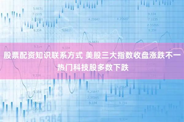 股票配资知识联系方式 美股三大指数收盘涨跌不一 热门科技股多数下跌