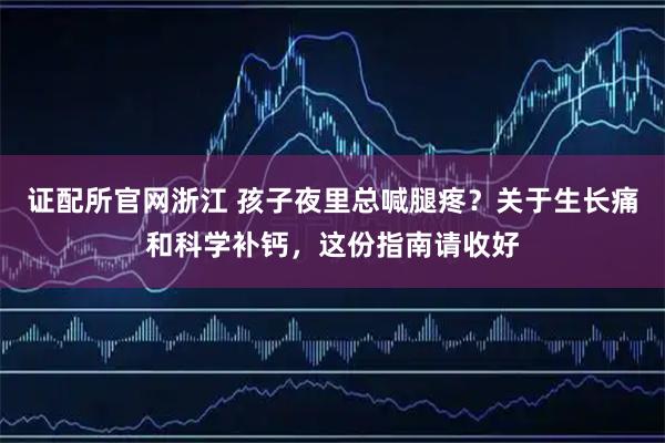 证配所官网浙江 孩子夜里总喊腿疼？关于生长痛和科学补钙，这份指南请收好