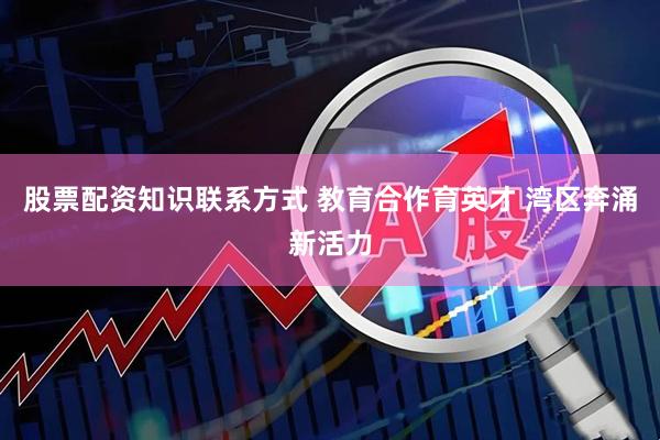 股票配资知识联系方式 教育合作育英才 湾区奔涌新活力