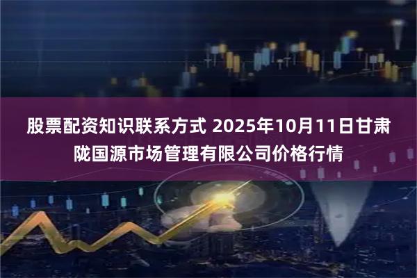 股票配资知识联系方式 2025年10月11日甘肃陇国源市场管理有限公司价格行情