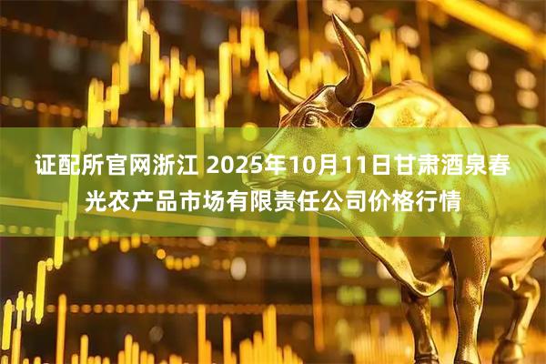 证配所官网浙江 2025年10月11日甘肃酒泉春光农产品市场有限责任公司价格行情