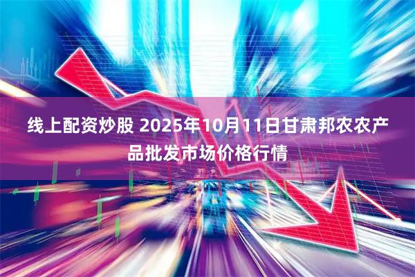 线上配资炒股 2025年10月11日甘肃邦农农产品批发市场价格行情