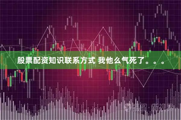 股票配资知识联系方式 我他么气死了。。。