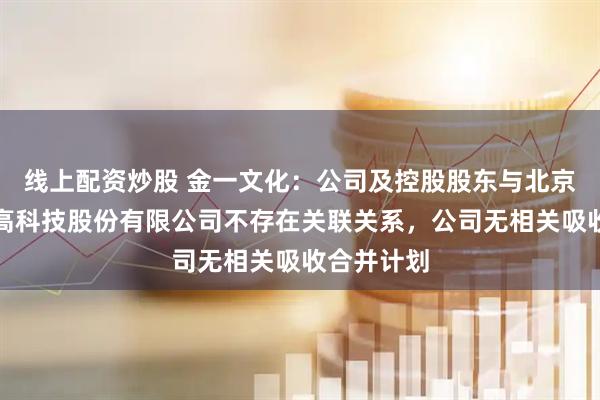 线上配资炒股 金一文化：公司及控股股东与北京海鑫科金高科技股份有限公司不存在关联关系，公司无相关吸收合并计划