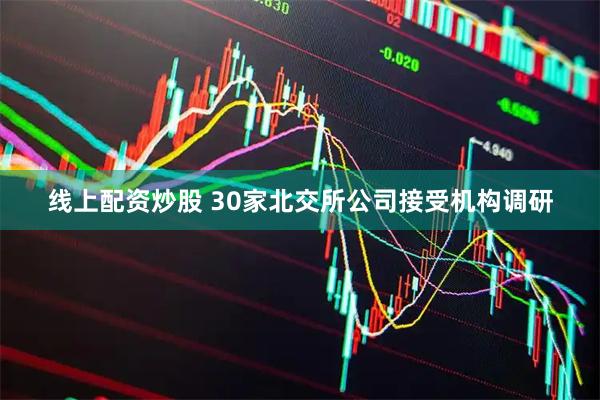 线上配资炒股 30家北交所公司接受机构调研