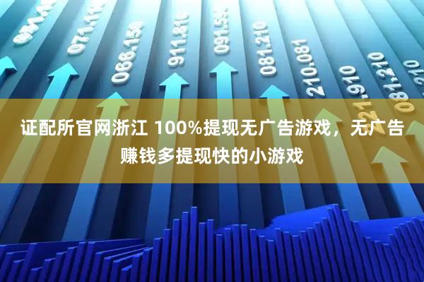 证配所官网浙江 100%提现无广告游戏，无广告赚钱多提现快的小游戏