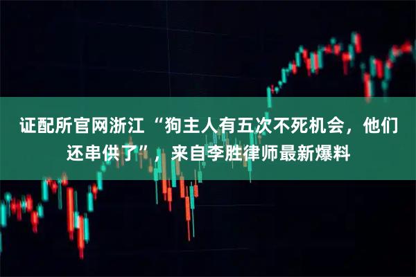 证配所官网浙江 “狗主人有五次不死机会，他们还串供了”，来自李胜律师最新爆料
