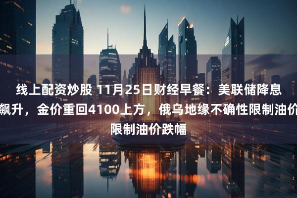线上配资炒股 11月25日财经早餐：美联储降息概率飙升，金价重回4100上方，俄乌地缘不确性限制油价跌幅