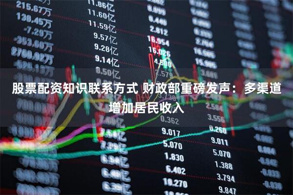 股票配资知识联系方式 财政部重磅发声：多渠道增加居民收入
