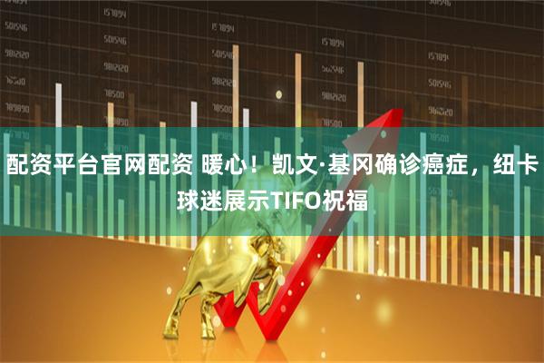 配资平台官网配资 暖心！凯文·基冈确诊癌症，纽卡球迷展示TIFO祝福