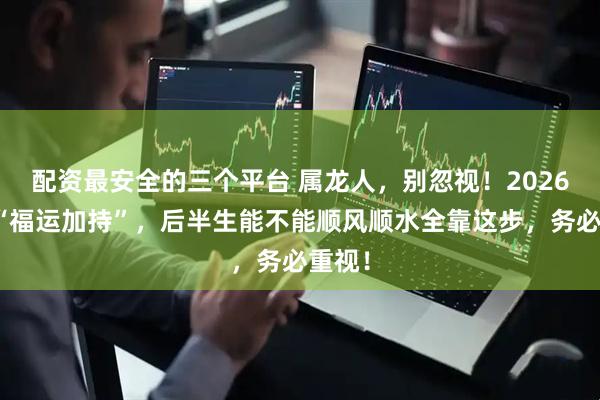 配资最安全的三个平台 属龙人，别忽视！2026岁末“福运加持”，后半生能不能顺风顺水全靠这步，务必重视！