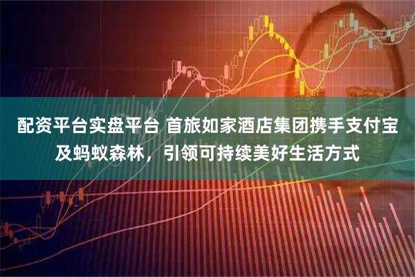 配资平台实盘平台 首旅如家酒店集团携手支付宝及蚂蚁森林，引领可持续美好生活方式