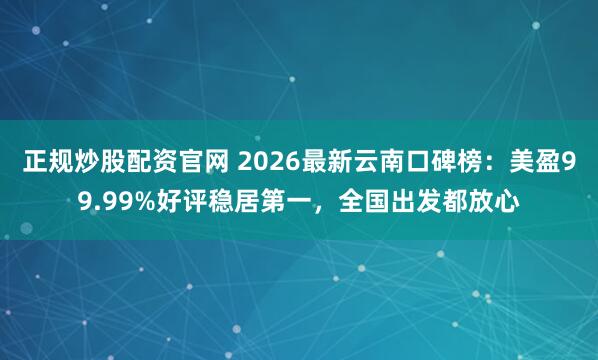 正规炒股配资官网 2026最新云南口碑榜：美盈99.99%好评稳居第一，全国出发都放心