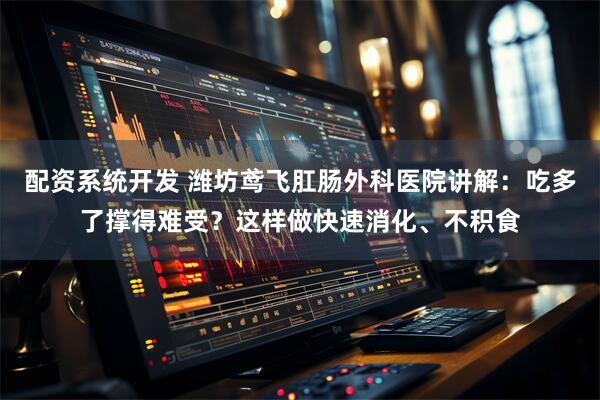 配资系统开发 潍坊鸢飞肛肠外科医院讲解：吃多了撑得难受？这样做快速消化、不积食