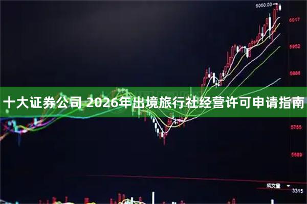 十大证券公司 2026年出境旅行社经营许可申请指南