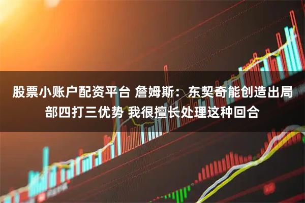 股票小账户配资平台 詹姆斯：东契奇能创造出局部四打三优势 我很擅长处理这种回合