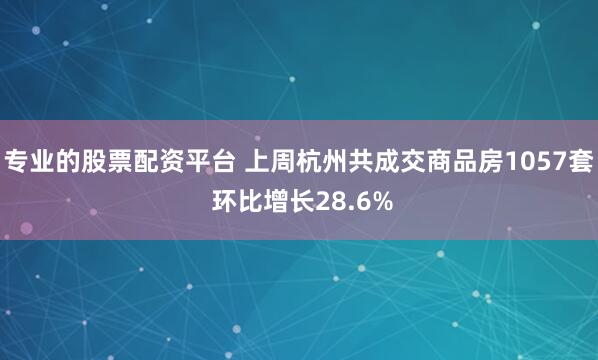 专业的股票配资平台 上周杭州共成交商品房1057套 环比增长28.6%