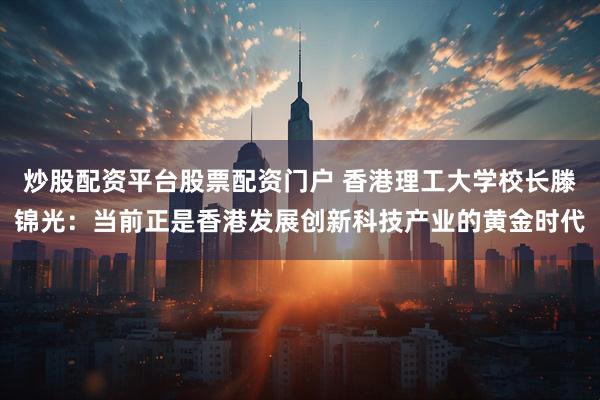 炒股配资平台股票配资门户 香港理工大学校长滕锦光：当前正是香港发展创新科技产业的黄金时代