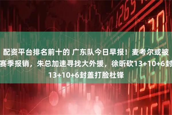 配资平台排名前十的 广东队今日早报！麦考尔或被裁，焦泊乔赛季报销，朱总加速寻找大外援，徐昕砍13+10+6封盖打脸杜锋
