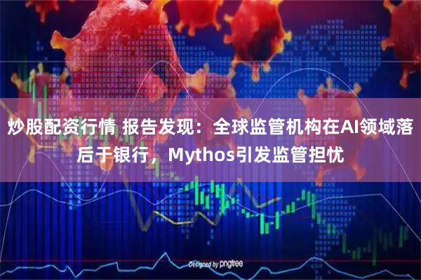 炒股配资行情 报告发现：全球监管机构在AI领域落后于银行，Mythos引发监管担忧