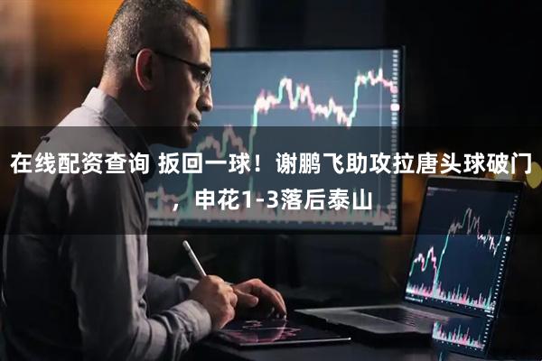 在线配资查询 扳回一球！谢鹏飞助攻拉唐头球破门，申花1-3落后泰山