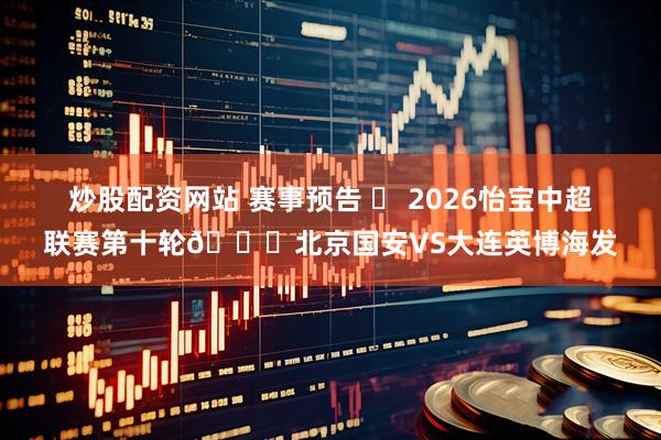 炒股配资网站 赛事预告 ⚽ 2026怡宝中超联赛第十轮🆚北京国安VS大连英博海发