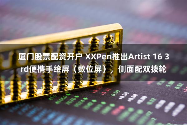厦门股票配资开户 XXPen推出Artist 16 3rd便携手绘屏（数位屏），侧面配双拨轮