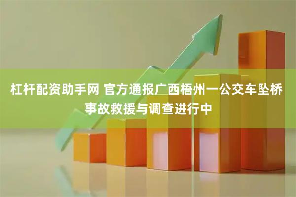 杠杆配资助手网 官方通报广西梧州一公交车坠桥 事故救援与调查进行中