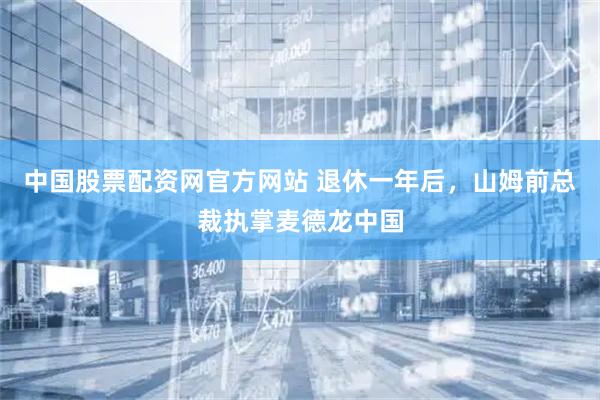 中国股票配资网官方网站 退休一年后，山姆前总裁执掌麦德龙中国