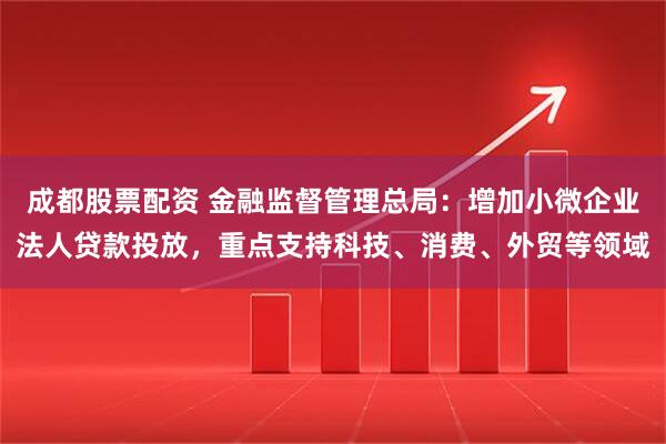 成都股票配资 金融监督管理总局：增加小微企业法人贷款投放，重点支持科技、消费、外贸等领域