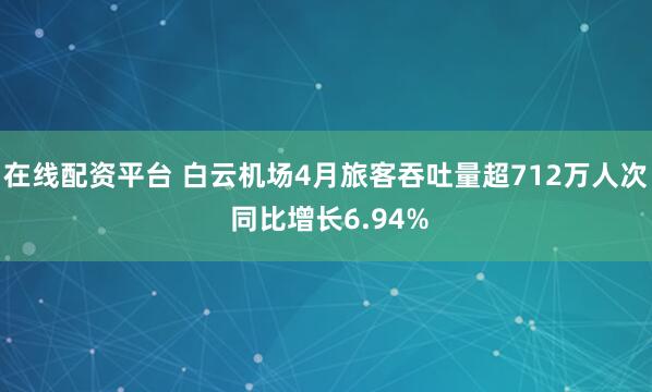 在线配资平台 白云机场4月旅客吞吐量超712万人次 同比增长6.94%