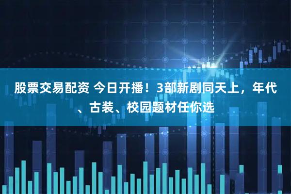 股票交易配资 今日开播!3部新剧同天上,年代、古装、校园题材任你选