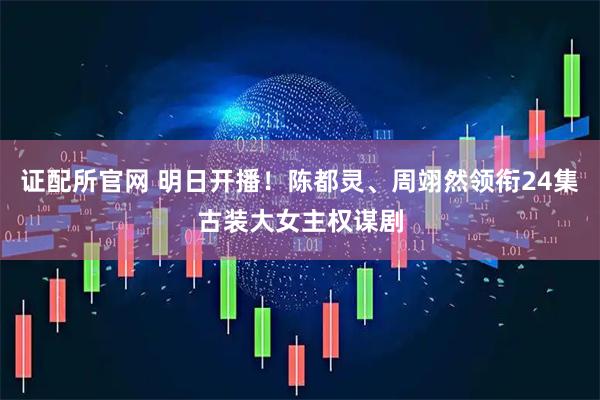 证配所官网 明日开播！陈都灵、周翊然领衔24集古装大女主权谋剧