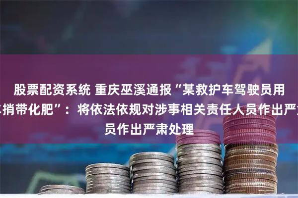 股票配资系统 重庆巫溪通报“某救护车驾驶员用救护车捎带化肥”：将依法依规对涉事相关责任人员作出严肃处理