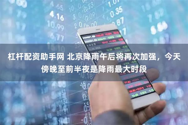 杠杆配资助手网 北京降雨午后将再次加强,今天傍晚至前半夜是降雨最大时段