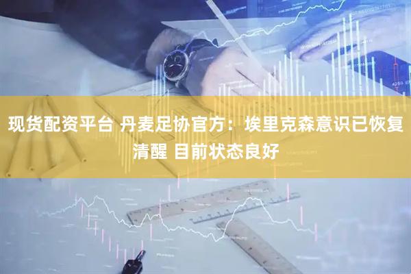 现货配资平台 丹麦足协官方：埃里克森意识已恢复清醒 目前状态良好