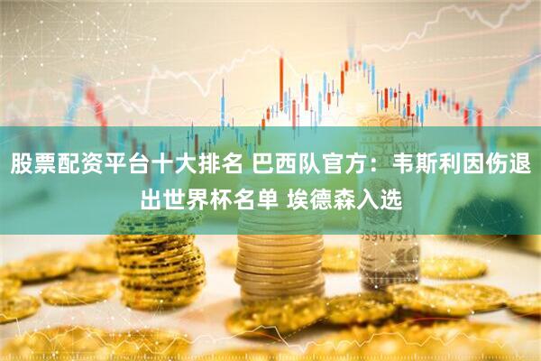股票配资平台十大排名 巴西队官方：韦斯利因伤退出世界杯名单 埃德森入选