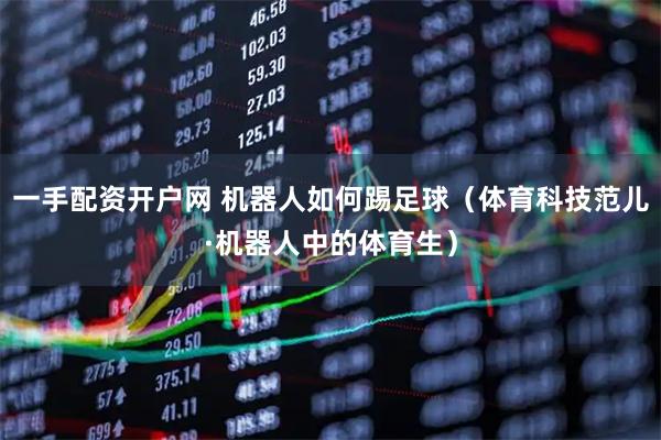 一手配资开户网 机器人如何踢足球（体育科技范儿·机器人中的体育生）