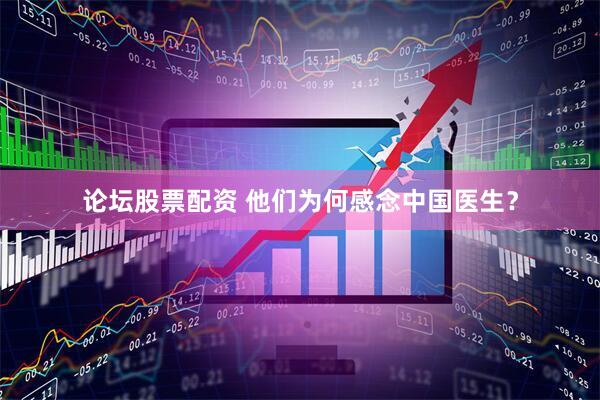 论坛股票配资 他们为何感念中国医生？